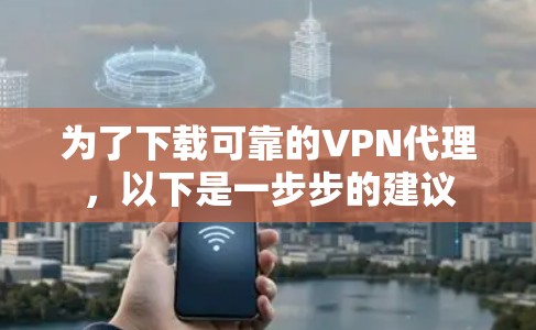 为了下载可靠的VPN代理,以下是一步步的建议 为了下载可靠的VPN代理,以下是一步步的建议
