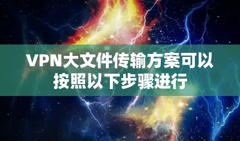 VPN大文件传输方案可以按照以下步骤进行 VPN大文件传输方案可以按照以下步骤进行