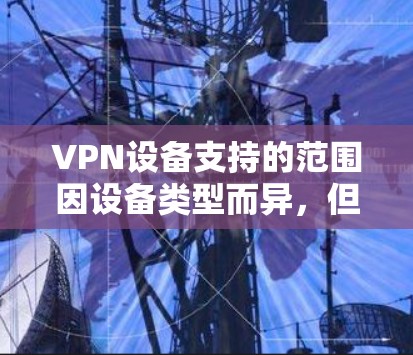 VPN设备支持的范围因设备类型而异,但大多数VPN服务提供了以下核心功能,无论使用手机、电脑、电视还是平板设备。以下是一些常见的VPN设备支持功能 VPN设备支持的范围因设备类型而异,但大多数VPN服务提供了以下核心功能,无论使用手机、电脑、电视还是平板设备。以下是一些常见的VPN设备支持功能