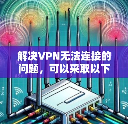 解决VPN无法连接的问题,可以采取以下步骤 解决VPN无法连接的问题,可以采取以下步骤