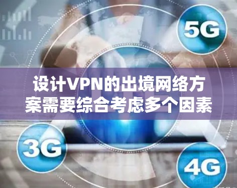 设计VPN的出境网络方案需要综合考虑多个因素，以确保安全、高效和便捷。以下是一个详细的方案设计