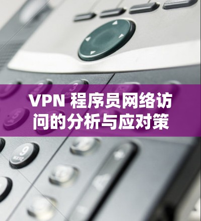VPN 程序员网络访问的分析与应对策略 VPN 程序员网络访问的分析与应对策略