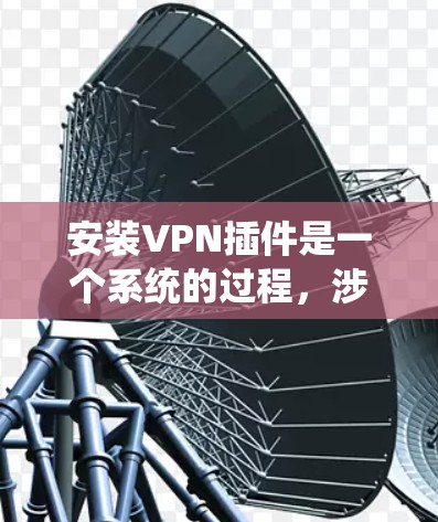 安装VPN插件是一个系统的过程,涉及了解插件的类型、安装步骤以及配置设置。以下是一步步的指南,帮助您顺利完成VPN插件的安装 安装VPN插件是一个系统的过程,涉及了解插件的类型、安装步骤以及配置设置。以下是一步步的指南,帮助您顺利完成VPN插件的安装