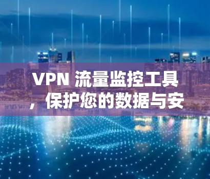 VPN 流量监控工具,保护您的数据与安全 VPN 流量监控工具,保护您的数据与安全
