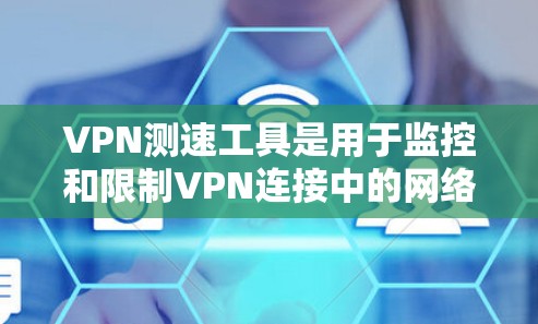 VPN测速工具是用于监控和限制VPN连接中的网络流量，确保连接的安全性和合法性。以下是对VPN测速工具的详细指南