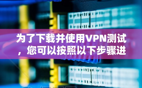 为了下载并使用VPN测试,您可以按照以下步骤进行 为了下载并使用VPN测试,您可以按照以下步骤进行