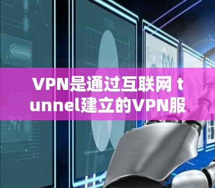 VPN是通过互联网 tunnel建立的VPN服务,主要通过加密技术保护用户隐私和数据安全。以下是关于VPN的详细介绍和一些推荐 VPN是通过互联网 tunnel建立的VPN服务,主要通过加密技术保护用户隐私和数据安全。以下是关于VPN的详细介绍和一些推荐