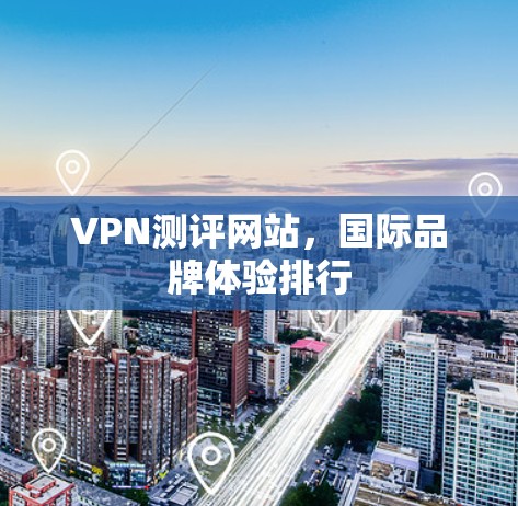 VPN测评网站,国际品牌体验排行 VPN测评网站,国际品牌体验排行