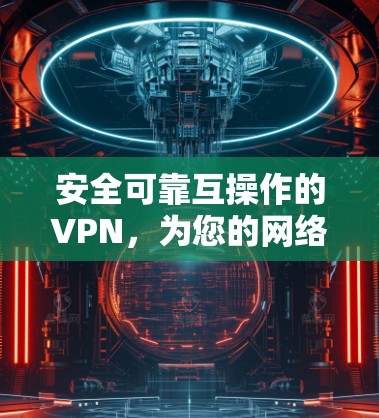 安全可靠互操作的VPN,为您的网络安全保驾护航 安全可靠互操作的VPN,为您的网络安全保驾护航
