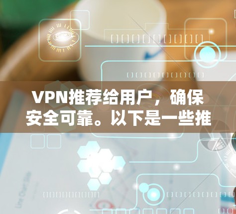 VPN推荐给用户,确保安全可靠。以下是一些推荐的VPN平台,这些平台提供了高质量的内容服务,适合您的需求 VPN推荐给用户,确保安全可靠。以下是一些推荐的VPN平台,这些平台提供了高质量的内容服务,适合您的需求