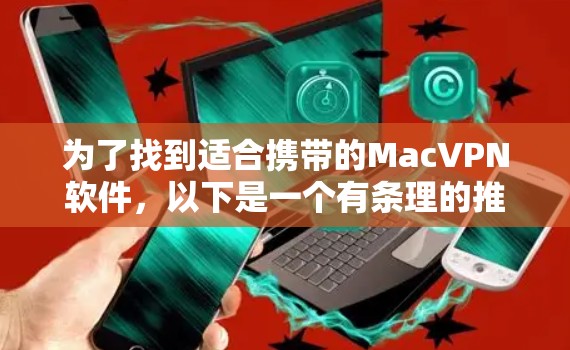 为了找到适合携带的MacVPN软件,以下是一个有条理的推荐和总结 为了找到适合携带的MacVPN软件,以下是一个有条理的推荐和总结