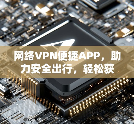 网络VPN便捷APP,助力安全出行,轻松获取信息 网络VPN便捷APP,助力安全出行,轻松获取信息