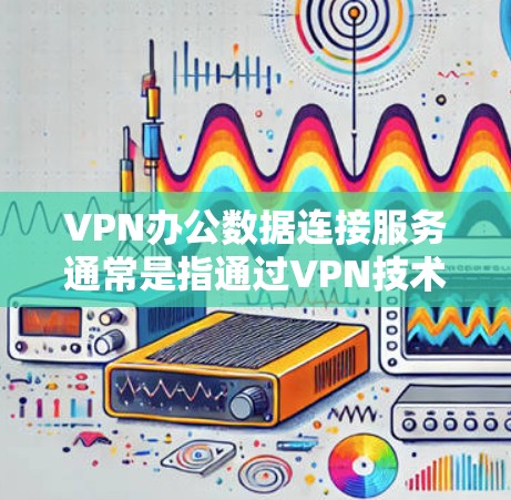 VPN办公数据连接服务通常是指通过VPN技术连接到公司或组织的外部网络，用于管理、存储和访问公司内部的数据或文件。以下是关于VPN办公数据连接服务的一些关键点和步骤