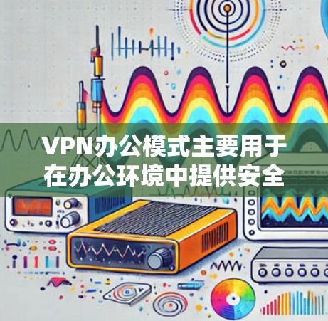 VPN办公模式主要用于在办公环境中提供安全的通信服务，广泛应用于加密视频会议、文件传输和远程协作等场景。以下是关于VPN办公模式的详细说明