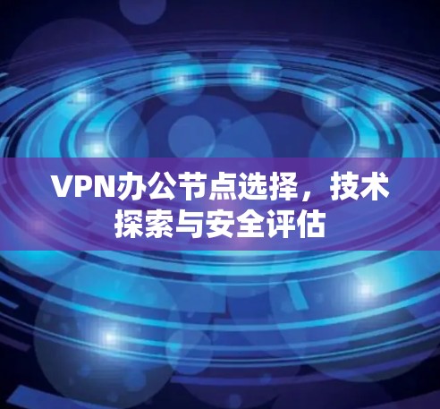 VPN办公节点选择，技术探索与安全评估