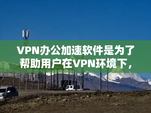 VPN办公加速软件是为了帮助用户在VPN环境下,提升办公效率和速度,特别是在处理大量文件、下载资源或进行其他需要速效操作时。这些软件通常可以帮助用户更快地完成任务,减少延迟和网络延迟 VPN办公加速软件是为了帮助用户在VPN环境下,提升办公效率和速度,特别是在处理大量文件、下载资源或进行其他需要速效操作时。这些软件通常可以帮助用户更快地完成任务,减少延迟和网络延迟