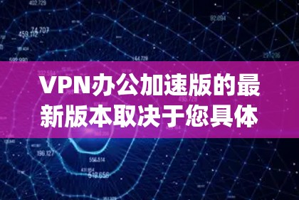 VPN办公加速版的最新版本取决于您具体的需求和偏好。以下是一些 commonly used VPN工具推荐,涵盖了个人用户、Web用户以及办公场景的需求 VPN办公加速版的最新版本取决于您具体的需求和偏好。以下是一些 commonly used VPN工具推荐,涵盖了个人用户、Web用户以及办公场景的需求