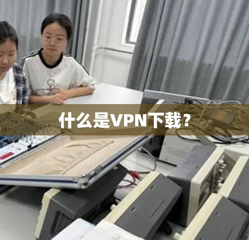 什么是VPN下载? 什么是VPN下载?