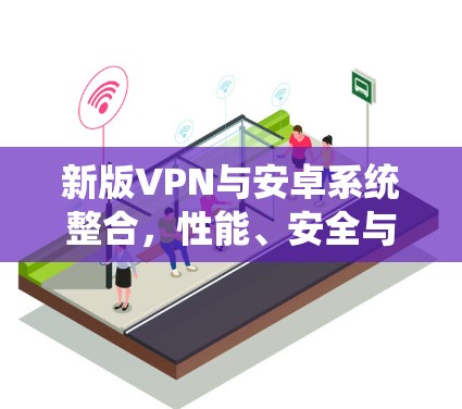 新版VPN与安卓系统整合,性能、安全与未来展望 新版VPN与安卓系统整合,性能、安全与未来展望