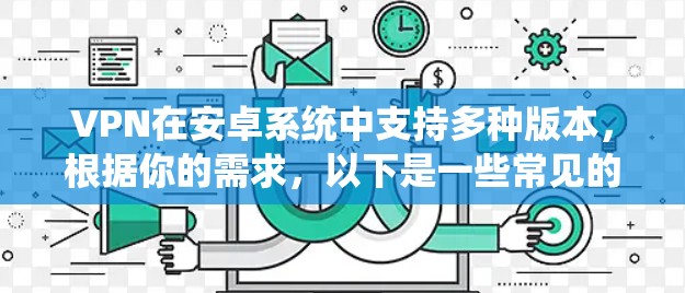 VPN在安卓系统中支持多种版本，根据你的需求，以下是一些常见的安卓VPN软件及其特点