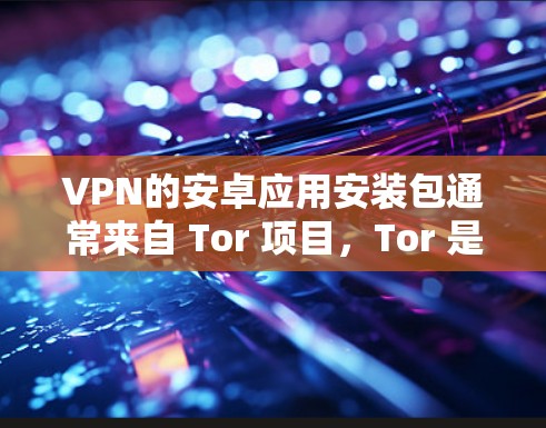 VPN的安卓应用安装包通常来自 Tor 项目，Tor 是一个安全的网络连接解决方案。以下是 Tor 的主要步骤