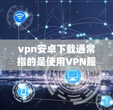vpn安卓下载通常指的是使用VPN服务来在安卓设备上安全传输数据的软件。以下是一些常见用于安卓设备的VPN软件推荐