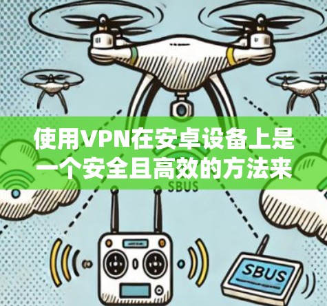 使用VPN在安卓设备上是一个安全且高效的方法来保护您的数据和隐私。以下是一个系统化的步骤指南,帮助您有效地使用VPN 使用VPN在安卓设备上是一个安全且高效的方法来保护您的数据和隐私。以下是一个系统化的步骤指南,帮助您有效地使用VPN