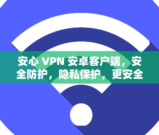 安心 VPN 安卓客户端，安全防护，隐私保护，更安全的通信体验