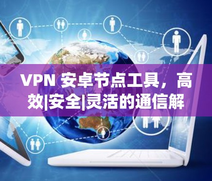VPN 安卓节点工具，高效|安全|灵活的通信解决方案