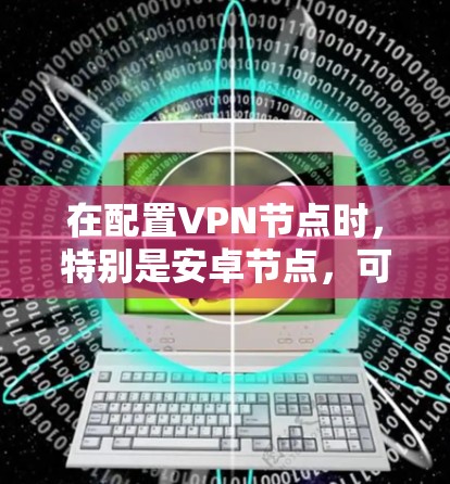 在配置VPN节点时,特别是安卓节点,可以优化测速以满足需求。以下是一些步骤和建议 在配置VPN节点时,特别是安卓节点,可以优化测速以满足需求。以下是一些步骤和建议