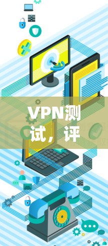 VPN测试,评估设备性能与安全效果 VPN测试,评估设备性能与安全效果