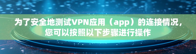 为了安全地测试VPN应用（app）的连接情况，您可以按照以下步骤进行操作