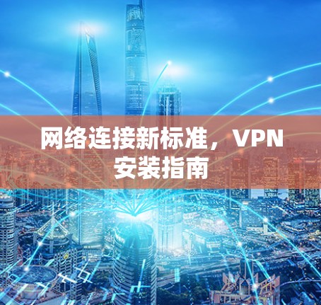 网络连接新标准,VPN安装指南 网络连接新标准,VPN安装指南