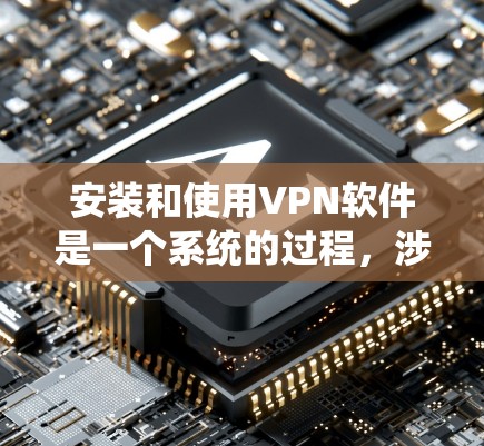 安装和使用VPN软件是一个系统的过程，涉及多个步骤和设置。以下是一个清晰的指南，帮助你顺利安装和使用VPN软件