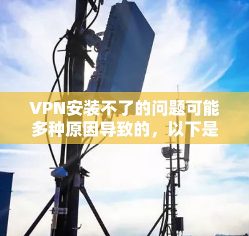 VPN安装不了的问题可能多种原因导致的，以下是一些常见的解决方法