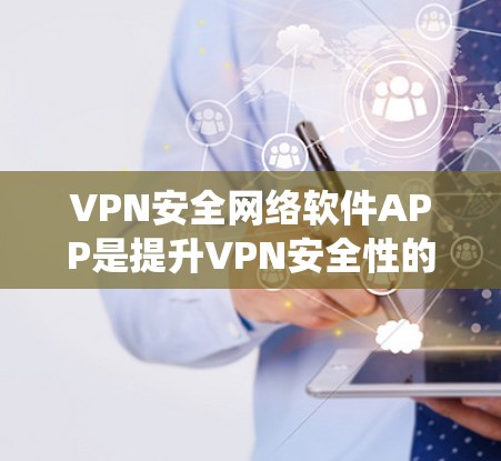 VPN安全网络软件APP是提升VPN安全性的关键工具,涵盖了多种软件,每个软件都有其独特的优势和操作步骤。以下是这些软件的一个系统概述,帮助你更好地选择和使用它们 VPN安全网络软件APP是提升VPN安全性的关键工具,涵盖了多种软件,每个软件都有其独特的优势和操作步骤。以下是这些软件的一个系统概述,帮助你更好地选择和使用它们