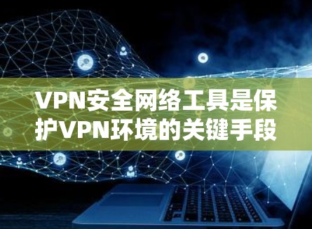 VPN安全网络工具是保护VPN环境的关键手段，主要包括防火墙、加密软件和安全软件。以下是使用这些工具的具体步骤和注意事项
