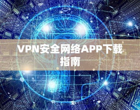 VPN安全网络APP下载指南 VPN安全网络APP下载指南