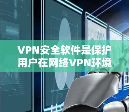 VPN安全软件是保护用户在网络VPN环境下的数据安全的重要工具。以下是对VPN安全软件的详细总结，涵盖功能、安全性、使用注意事项和潜在风险