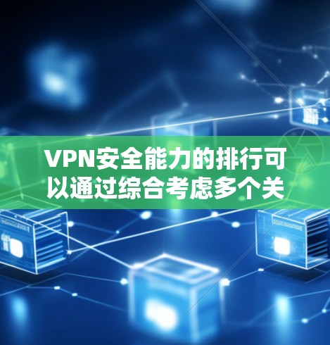 VPN安全能力的排行可以通过综合考虑多个关键因素来评估。以下是这些因素的分析和评分，以及一个全面的VPN安全评估报告