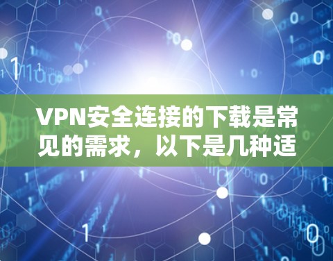 VPN安全连接的下载是常见的需求，以下是几种适合普通用户和有一定VPN经验的推荐