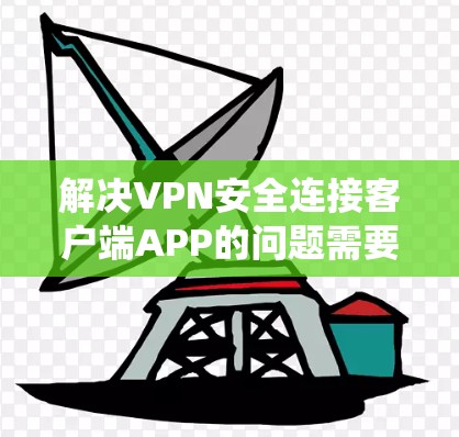 解决VPN安全连接客户端APP的问题需要系统性、全面的步骤。以下是一个结构化的解决方案，涵盖所有关键点