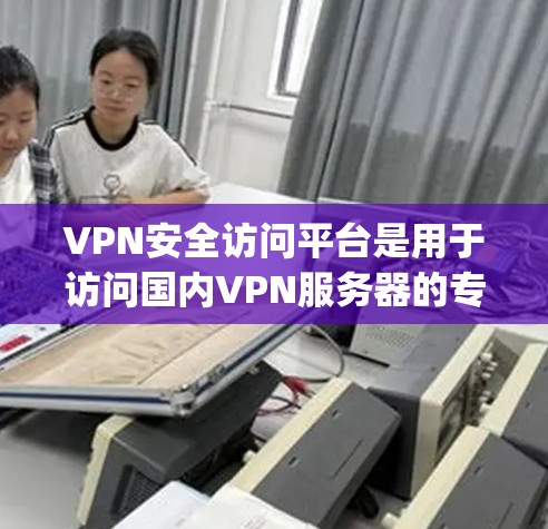 VPN安全访问平台是用于访问国内VPN服务器的专门网站，这些平台大多基于加密技术，如Proton网络、Lightway、Proton、Proton+等。以下是关于这些平台的详细信息