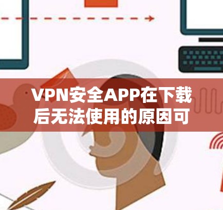 VPN安全APP在下载后无法使用的原因可能是多种多样的，包括安装了恶意软件、安全软件异常、或者安全软件本身被恶意软件感染。以下是解决此类问题的方法