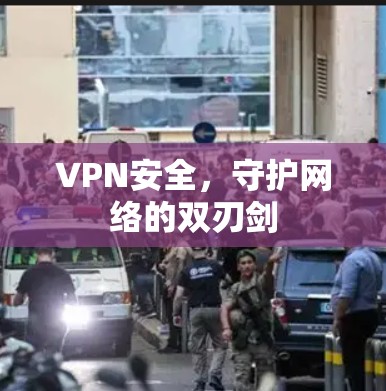 VPN安全，守护网络的双刃剑