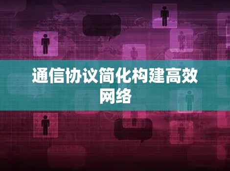 通信协议简化构建高效网络 通信协议简化构建高效网络