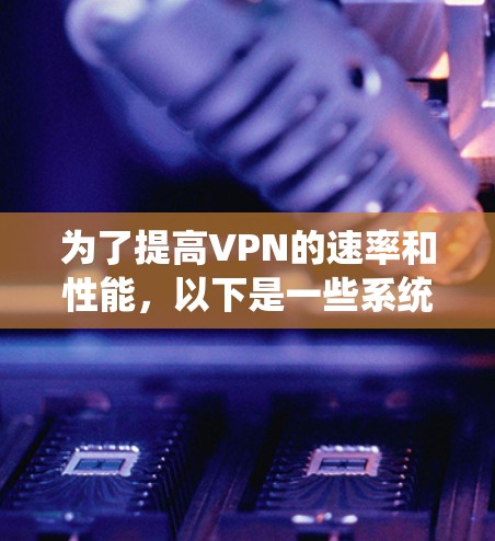 为了提高VPN的速率和性能，以下是一些系统的分析和解决方案
