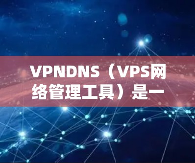 VPNDNS（VPS网络管理工具）是一个用于管理VPS（虚拟专用服务器）网络配置的工具。它支持对VPS的管理、配置、管理以及监控。以下是一些关于VPNDNS的常见设置项和操作步骤