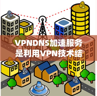 VPNDNS加速服务是利用VPN技术结合DNS(域名系统)技术,帮助用户更快、更高效地访问国外网站或应用的加速服务。以下是关于VPNDNS加速服务的详细解释 VPNDNS加速服务是利用VPN技术结合DNS(域名系统)技术,帮助用户更快、更高效地访问国外网站或应用的加速服务。以下是关于VPNDNS加速服务的详细解释