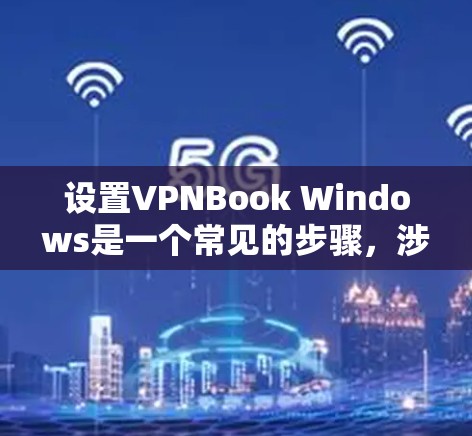 设置VPNBook Windows是一个常见的步骤，涉及多个步骤和注意事项。以下是一个详细的指南